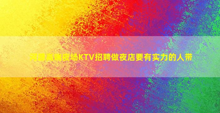 河源高端夜场KTV招聘做夜店要有实力的人带